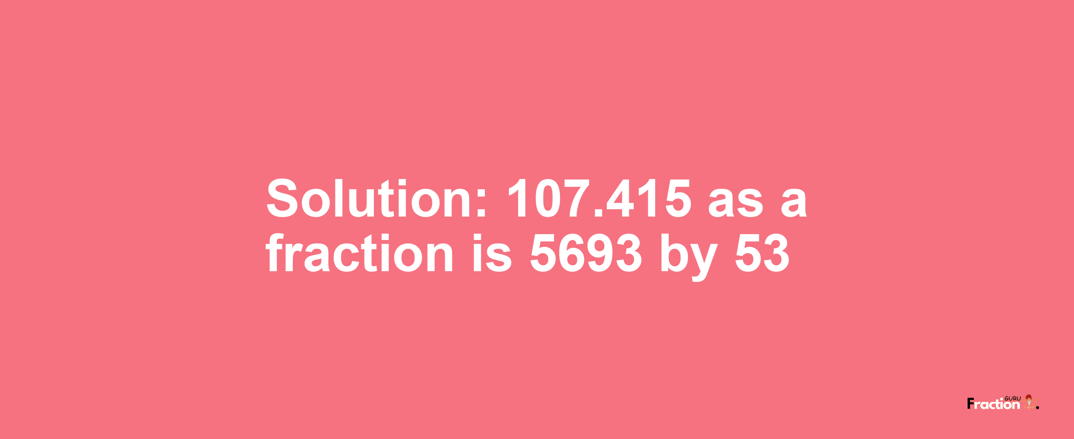 Solution:107.415 as a fraction is 5693/53